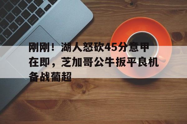 ayx爱游戏在线登录-刚刚！湖人怒砍45分意甲在即，芝加哥公牛扳平良机备战葡超