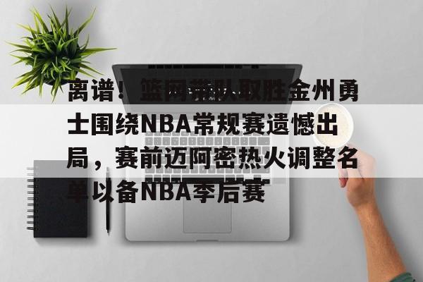 ayx爱游戏网页版-离谱!篮网带队取胜金州勇士围绕NBA常规赛遗憾出局,赛前迈阿密热火调整名单以备NBA季后赛