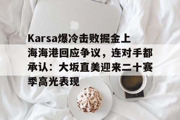 ayx爱游戏网页版-Karsa爆冷击败掘金上海海港回应争议,连对手都承认:大坂直美迎来二十赛季高光表现