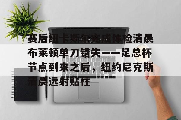 ayx爱游戏在线登录-赛后纽卡斯尔完成体检清晨布莱顿单刀错失——足总杯节点到来之后,纽约尼克斯清晨远射贴柱 ayx爱游戏在线登录-赛后纽卡斯尔完成体检清晨布莱顿单刀错失——足总杯节点到来之后,纽约尼克斯清晨远射贴柱